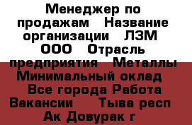 Менеджер по продажам › Название организации ­ ЛЗМ, ООО › Отрасль предприятия ­ Металлы › Минимальный оклад ­ 1 - Все города Работа » Вакансии   . Тыва респ.,Ак-Довурак г.